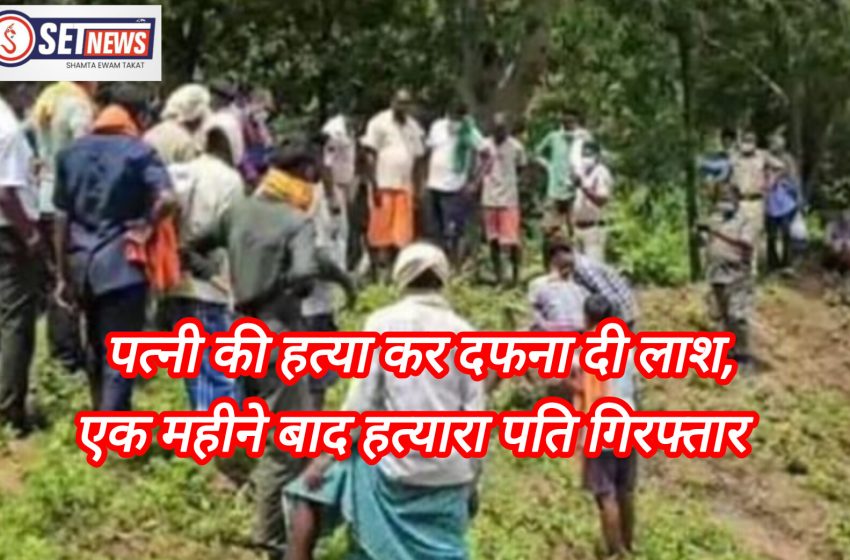  पत्नी की हत्या कर दफना दी लाश, एक महीने बाद हत्यारा पति गिरफ्तार